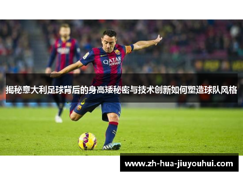 揭秘意大利足球背后的身高矮秘密与技术创新如何塑造球队风格