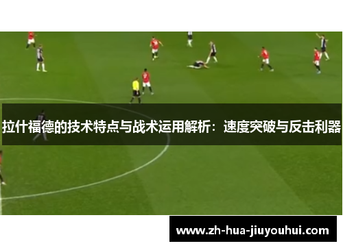 拉什福德的技术特点与战术运用解析：速度突破与反击利器