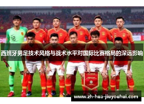 西班牙男足技术风格与战术水平对国际比赛格局的深远影响