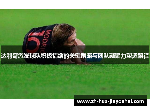 达利奇激发球队积极情绪的关键策略与团队凝聚力塑造路径