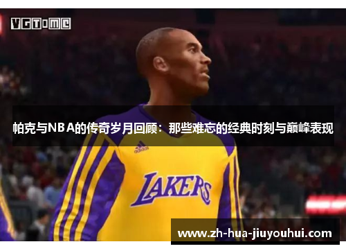 帕克与NBA的传奇岁月回顾:那些难忘的经典时刻与巅峰表现 帕克与NBA的传奇岁月回顾:那些难忘的经典时刻与巅峰表现