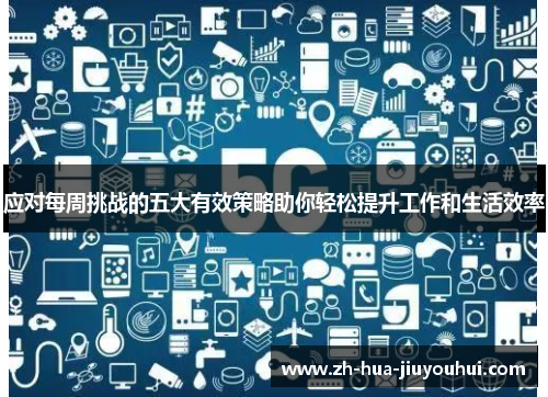 应对每周挑战的五大有效策略助你轻松提升工作和生活效率 应对每周挑战的五大有效策略助你轻松提升工作和生活效率
