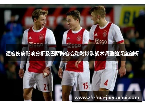 德容伤病影响分析及巴萨阵容变动对球队战术调整的深度剖析 德容伤病影响分析及巴萨阵容变动对球队战术调整的深度剖析