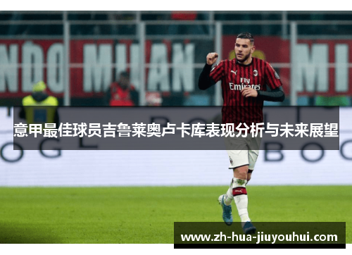 意甲最佳球员吉鲁莱奥卢卡库表现分析与未来展望 意甲最佳球员吉鲁莱奥卢卡库表现分析与未来展望