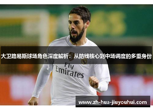 大卫路易斯球场角色深度解析:从防线核心到中场调度的多重身份 大卫路易斯球场角色深度解析:从防线核心到中场调度的多重身份