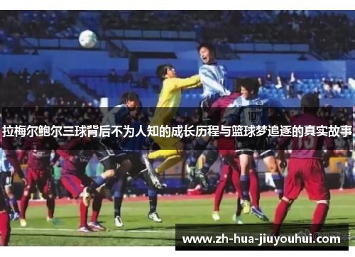 拉梅尔鲍尔三球背后不为人知的成长历程与篮球梦追逐的真实故事