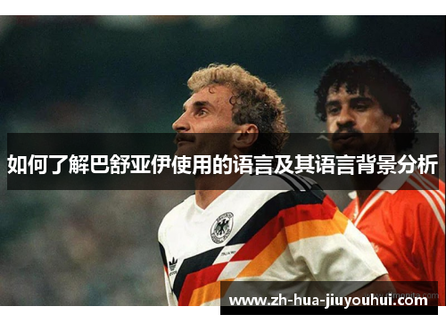 如何了解巴舒亚伊使用的语言及其语言背景分析 如何了解巴舒亚伊使用的语言及其语言背景分析