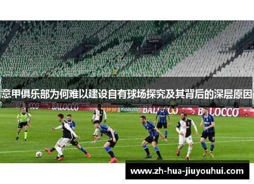意甲俱乐部为何难以建设自有球场探究及其背后的深层原因 意甲俱乐部为何难以建设自有球场探究及其背后的深层原因
