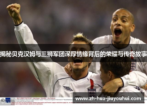 揭秘贝克汉姆与三狮军团深厚情缘背后的荣耀与传奇故事 揭秘贝克汉姆与三狮军团深厚情缘背后的荣耀与传奇故事