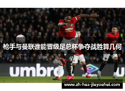 枪手与曼联谁能晋级足总杯争夺战胜算几何 枪手与曼联谁能晋级足总杯争夺战胜算几何