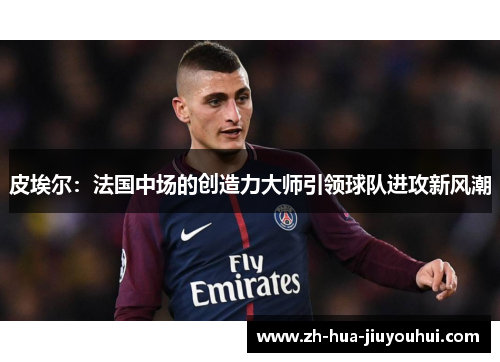 皮埃尔:法国中场的创造力大师引领球队进攻新风潮 皮埃尔:法国中场的创造力大师引领球队进攻新风潮