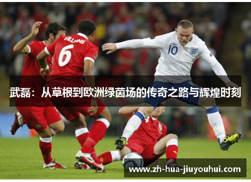 武磊:从草根到欧洲绿茵场的传奇之路与辉煌时刻 武磊:从草根到欧洲绿茵场的传奇之路与辉煌时刻