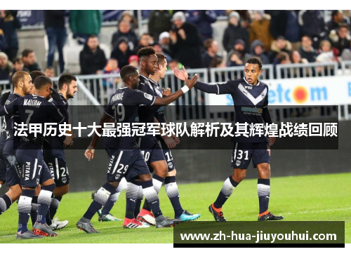 法甲历史十大最强冠军球队解析及其辉煌战绩回顾 法甲历史十大最强冠军球队解析及其辉煌战绩回顾