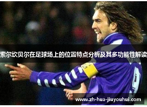 索尔坎贝尔在足球场上的位置特点分析及其多功能性解读 索尔坎贝尔在足球场上的位置特点分析及其多功能性解读