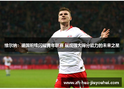 维尔纳:德国前锋闪耀青年联赛 展现强大得分能力的未来之星 维尔纳:德国前锋闪耀青年联赛 展现强大得分能力的未来之星