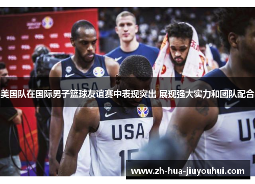 美国队在国际男子篮球友谊赛中表现突出 展现强大实力和团队配合