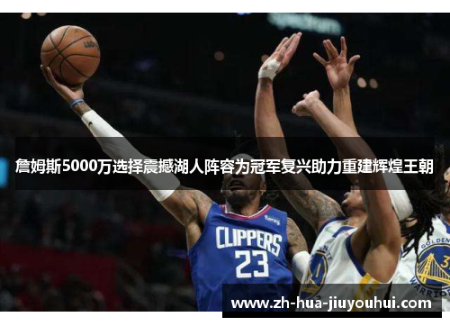 詹姆斯5000万选择震撼湖人阵容为冠军复兴助力重建辉煌王朝