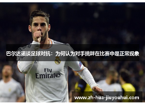巴尔达诺谈足球对抗:为何认为对手挑衅在比赛中是正常现象 巴尔达诺谈足球对抗:为何认为对手挑衅在比赛中是正常现象
