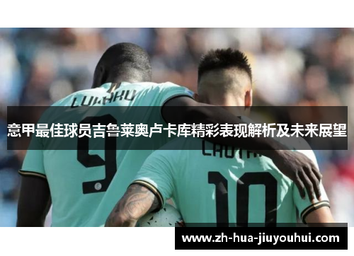 意甲最佳球员吉鲁莱奥卢卡库精彩表现解析及未来展望