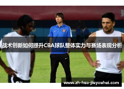 战术创新如何提升CBA球队整体实力与赛场表现分析
