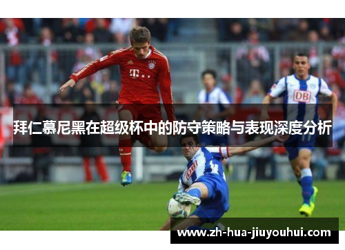 拜仁慕尼黑在超级杯中的防守策略与表现深度分析