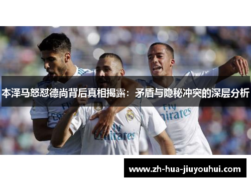 本泽马怒怼德尚背后真相揭露：矛盾与隐秘冲突的深层分析