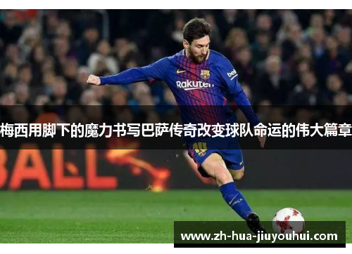 梅西用脚下的魔力书写巴萨传奇改变球队命运的伟大篇章