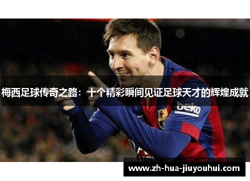 梅西足球传奇之路：十个精彩瞬间见证足球天才的辉煌成就