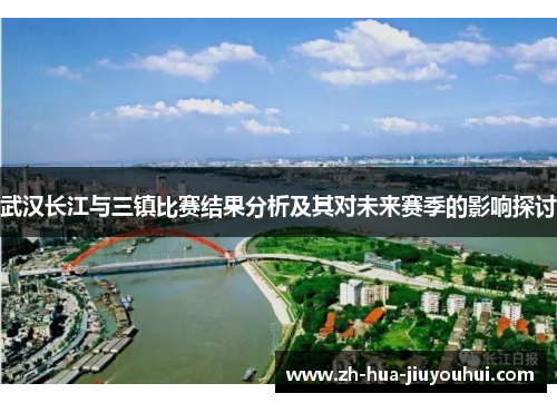 武汉长江与三镇比赛结果分析及其对未来赛季的影响探讨 武汉长江与三镇比赛结果分析及其对未来赛季的影响探讨