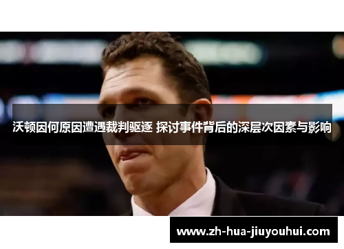 沃顿因何原因遭遇裁判驱逐 探讨事件背后的深层次因素与影响