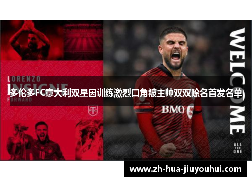 多伦多FC意大利双星因训练激烈口角被主帅双双除名首发名单 多伦多FC意大利双星因训练激烈口角被主帅双双除名首发名单