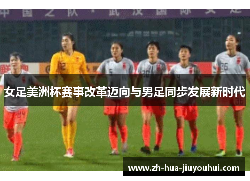 女足美洲杯赛事改革迈向与男足同步发展新时代 女足美洲杯赛事改革迈向与男足同步发展新时代