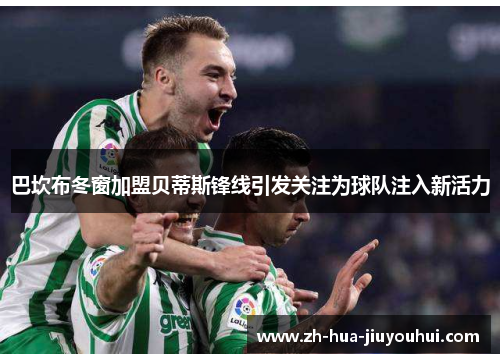 巴坎布冬窗加盟贝蒂斯锋线引发关注为球队注入新活力 巴坎布冬窗加盟贝蒂斯锋线引发关注为球队注入新活力