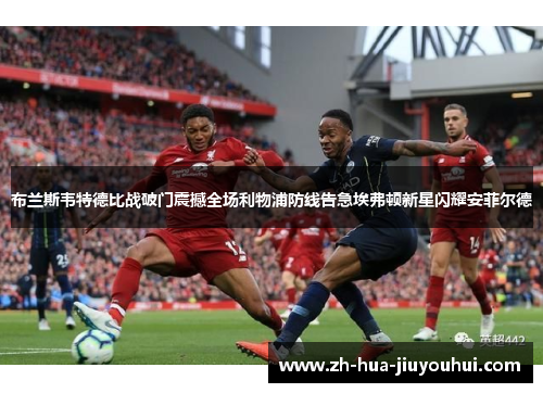 布兰斯韦特德比战破门震撼全场利物浦防线告急埃弗顿新星闪耀安菲尔德 布兰斯韦特德比战破门震撼全场利物浦防线告急埃弗顿新星闪耀安菲尔德