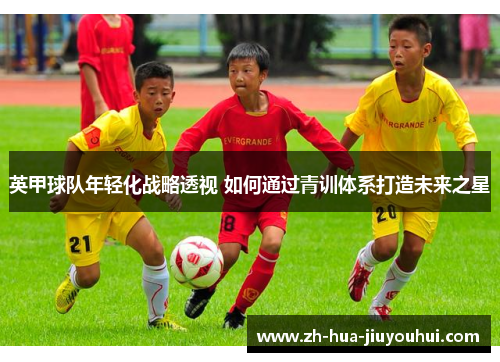 英甲球队年轻化战略透视 如何通过青训体系打造未来之星