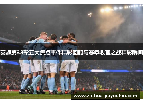 英超第38轮五大焦点事件精彩回顾与赛季收官之战精彩瞬间