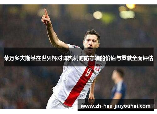 莱万多夫斯基在世界杯对阵热刺时防守端的价值与贡献全面评估