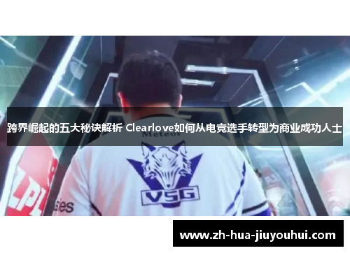 跨界崛起的五大秘诀解析 Clearlove如何从电竞选手转型为商业成功人士 跨界崛起的五大秘诀解析 Clearlove如何从电竞选手转型为商业成功人士