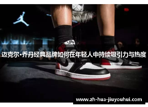 迈克尔·乔丹经典品牌如何在年轻人中持续吸引力与热度 迈克尔·乔丹经典品牌如何在年轻人中持续吸引力与热度