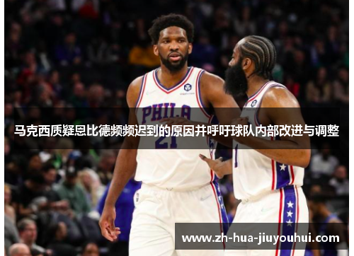 马克西质疑恩比德频频迟到的原因并呼吁球队内部改进与调整 马克西质疑恩比德频频迟到的原因并呼吁球队内部改进与调整