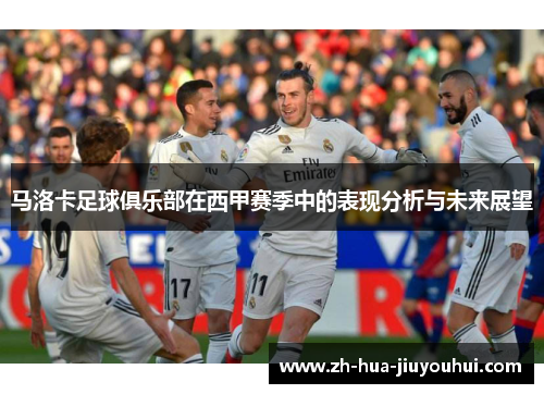 马洛卡足球俱乐部在西甲赛季中的表现分析与未来展望 马洛卡足球俱乐部在西甲赛季中的表现分析与未来展望