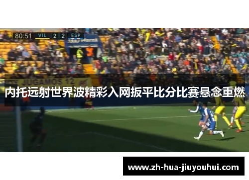 内托远射世界波精彩入网扳平比分比赛悬念重燃 内托远射世界波精彩入网扳平比分比赛悬念重燃