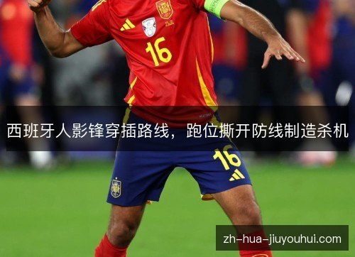 西班牙人影锋穿插路线，跑位撕开防线制造杀机