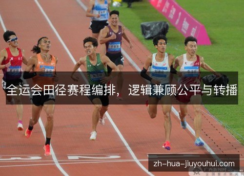 全运会田径赛程编排，逻辑兼顾公平与转播