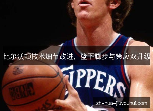 比尔沃顿技术细节改进，篮下脚步与策应双升级
