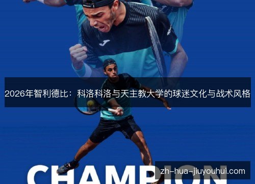 2026年智利德比:科洛科洛与天主教大学的球迷文化与战术风格 2026年智利德比:科洛科洛与天主教大学的球迷文化与战术风格