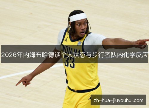 2026年内姆布哈德谈个人状态与步行者队内化学反应