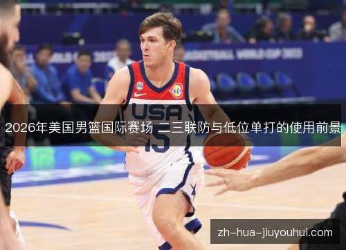 2026年美国男篮国际赛场 二三联防与低位单打的使用前景